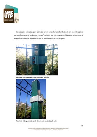 As vedações aplicadas para além de terem uma altura reduzida tendo em consideração o
uso que futuramente será dado a estes “campos” são extremamente frágeis ou pelo menos já
apresentam sinais de degradação que se podem verificar nas imagens.

Parcela M - Abraçadeira de União em Estado “Normal”

Parcela M - Abraçadeira de União Deteriorada devido à acção solar

16

 