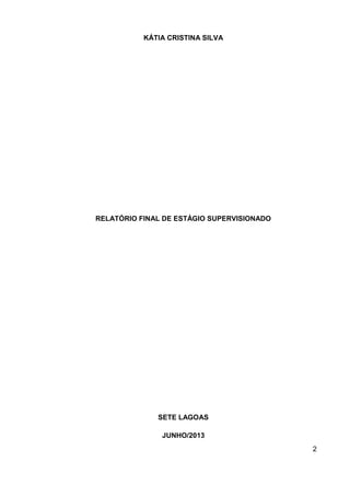 2
KÁTIA CRISTINA SILVA
RELATÓRIO FINAL DE ESTÁGIO SUPERVISIONADO
SETE LAGOAS
JUNHO/2013
 