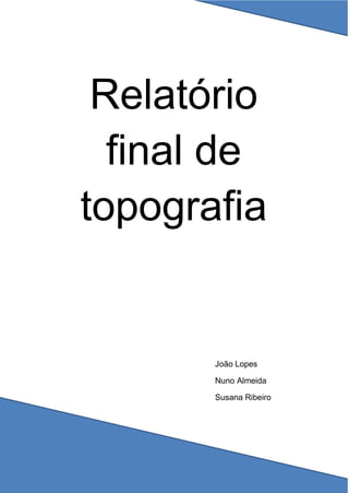 Relatório
final de
topografia
João Lopes
Nuno Almeida
Susana Ribeiro
 