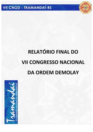  




                       	
  
                       	
  
                       	
  
                       	
  
                       	
  
                       	
  
                       	
  
                       	
  
                       	
  
                       	
  



          RELATÓRIO	
  FINAL	
  DO	
  
       VII	
  CONGRESSO	
  NACIONAL	
  
         DA	
  ORDEM	
  DEMOLAY      	
  
 