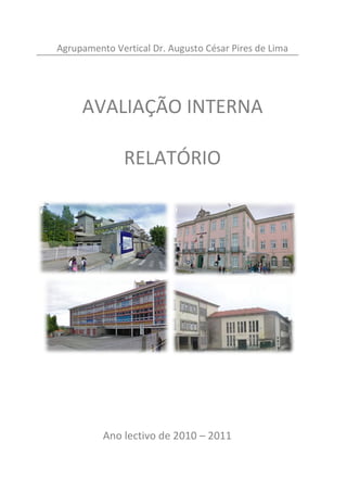 Agrupamento Vertical Dr. Augusto César Pires de Lima




     AVALIAÇÃO INTERNA

               RELATÓRIO




          Ano lectivo de 2010 – 2011
 
