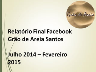 Relatório FinalFacebook
Grão de Areia Santos
Julho 2014 – Fevereiro
2015
 