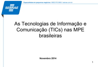 Especialistas em pequenos negócios / 0800 570 0800 / sebrae.com.br
1
As Tecnologias de Informação e
Comunicação (TICs) nas MPE
brasileiras
Novembro 2014
 