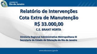 Relatório de Intervenções
Cota Extra de Manutenção
R$ 33.000,00
C.E. BRANT HORTA
Diretoria Regional Administrativa Metropolitana III
Secretaria de Estado de Educação do Rio de Janeiro
 