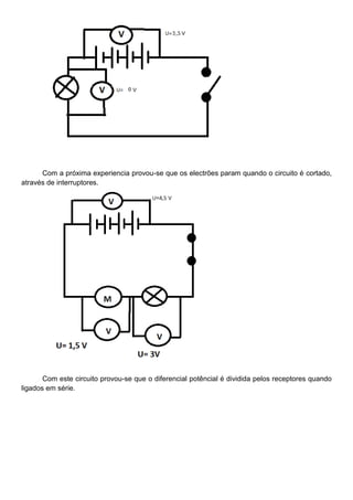 Com a próxima experiencia provou-se que os electrões param quando o circuito é cortado,
através de interruptores.
Com este circuito provou-se que o diferencial potêncial é dividida pelos receptores quando
ligados em série.
 