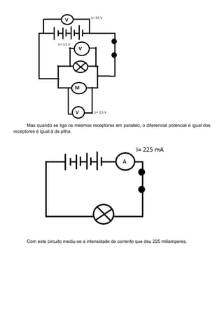 Mas quando se liga os mesmos receptores em paralelo, o diferencial potêncial é igual dos
receptores é igual à da pilha.
Com este circuito mediu-se a intensidade de corrente que deu 225 miliamperes.
 
