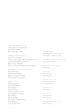 CONSELHO VITALÍCIO / FOUNDERS
Carlos Alberto da Veiga Sicupira
Jorge Paulo Lemann
Marcel Herrmann Telles
CONSELHO CURADOR / BOARD
Anna Victoria Lemann
Antonio Carlos Augusto Ribeiro Bonchristiano
Cecília de Paula Machado Sicupira
Marcelo Santos Barbosa
Paulo Cezar Castello Branco Chaves de Aragão
COMITÊ EXECUTIVO / EXECUTIVE COMMITEE
Florian Bartunek
Marcelo Santos Barbosa
Rodrigo Leonardo Anunciato
Thais Junqueira Franco Xavier
EQUIPE / TEAM
Callebe Garcia
Eduardo Martorelli
Danilo Benatti
Janaina Camassa
Larissa Laranjeiro Armani
Lays Ushirobira Shiromaru
Renata Moraes
Rodrigo Barbosa
Thais Junqueira Franco Xavier
Tiago Mitraud
Victor Paolillo Neto
FUNDAÇÃO ESTUDAR
Rua Tabapuã, 145 – 8º andar – Itaim
São Paulo (SP) – 04533-010 – Brasil
COORDENAÇÃO EDITORIAL / MANAGING EDITOR
Lays Ushirobira Shiromaru
PROJETO GRÁFICO / GRAPHIC DESIGN
Hardy Design
TEXTOS / TEXTS
Guilherme Fogaça
Naiara Carmo
TRADUÇÃO / TRANSLATION
Adam Roth Singerman
Laila Parada-Worby
Revisão / Revision
Pablo Queiroz
FOTOS / PHOTOS
Everton Ballardin
Fernando Frasão
IMPRESSÃO E ACABAMENTO / PRINTING
Gráfica Formato
 