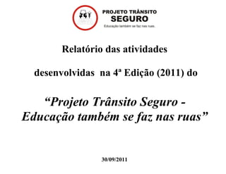 Relatório das atividades

  desenvolvidas na 4ª Edição (2011) do

   “Projeto Trânsito Seguro -
Educação também se faz nas ruas”


                 30/09/2011
 