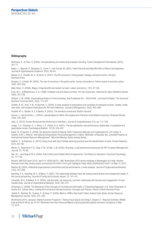 Perspectivas Globais﻿
BARÓMETRO DE RH
22
Bibliography
Backhaus, K., & Tikoo, S. (2004). Conceptualizing and researching employer branding. Career Development International, 9(4/5),
501-17.
Bailyn, L., Rayman, P., Bengtsen, D., Carre, F., and Tierney, M. (2001). Fleet Financial and Radcliffe Paths of Work/Life Integration.
Journal of Organizational Excellence, 20(3), 49-64.
Becker, B. E., Huselid, M. A., & Ulrich, D. (2001). The HR scorecard: Linking people, strategy, and performance. Harvard
Business Press.
Burgess, S., & Ratto, M. (2003). The role of incentives in the public sector: Issues and evidence. Oxford review of economic policy,
19(2), 285-300.
Dale-Olsen, H. (2006). Wages, fringe benefits and worker turnover. Labour economics, 13(1), 87-105.
Even, W. E., & Macpherson, D. A. (1996). Employer size and labour turnover: the role of pensions. Industrial & Labour Relations Review,
49(4), 707-728.
Gilsdorf, J. W. (1998). Organizational Rules on Communicating: How Employees Are - and Are Not - Learning the Ropes. The Journal of
Business Communication, 35(2), 173-201.
Griffeth, R. W., Hom, P. W., & Gaertner, S. (2000). A meta-analysis of antecedents and correlates of employee turnover: Update, mode-
rator tests, and research implications for the next millennium. Journal of Management, 26(3), 463-488.
Huselid, M. A., Becker, B. E. & Beatty, R. (2005). The workforce scorecard. Boston: Harvard
Hyman, J., and Summers, J. (2004). Lacking Balance? Work–life Employment Practices in the Modern Economy. Personnel Review,
33(4), 418–429.
Iveta, G. (2012). Human Resources Key Performance Indicators. Journal of Competitiveness, 4(1), pp. 117–128.
Judge, T. A., Thoresen, C. J., Bono, J. E., Patton, G. K. (2001). The job satisfaction–job performance relationship: A qualitative and
quantitative review. Psychological Bulletin, 127(3), 376-407.
Kabst, R., & Giardini, A. (2009). Die deutsche Cranet-Erhebung 2005: Empirische Befunde und Ergebnisbericht, in R. Kabst, A.
Giardini, & M. C. Wehner, International komparatives Personalmanagement. Evidenz, Methodik, & Klassiker des „Cranfield Projects on
International Human Resource Management“. München/Mering: Rainer Hampp Verlag.
Kelliher, C., & Anderson, D. (2010). Doing more with less? Flexible working practices and the intensification of work. Human Relations,
63(1), 83-106.
Martin, G., Beaumont, P. B., Doig, R. M., & Pate, J. M. (2005). Branding: a new performance discourse for HR? European Management
Journal, 23, 76-88.
Rau, B.L., and Hyland, M.A. (2002). Role Conﬂict and Flexible Work Arrangements: The Effects on Attraction. Personnel Psychology,
55, 111-136.
Reuters’ IMF/G20 team (2015, April 17). HIGHLIGHTS – IMF, World Bank 2015 spring meetings in Washington on Friday. Reuters.
Retrieved from http://www.reuters.com/article/2015/04/17/imf-g20-highlights-friday-idUSL2N0XE0OI20150417 on May 13, 2015.
Riketta, M. (2002). Attitudinal organizational commitment and job performance: a meta-analysis. Journal of Organizational Behavior,
23(3), 257-266.
Roehling, P. V., Roehling, M. V., & Moen, P. (2001). The relationship between work-life policies and practices and employment loyalty: A
life course perspective. Journal of Family and Economic Issues, 22, 141–70.
Schaufeli, W. B., & Bakker, A. B. (2004). Job demands, job resources, and their relationship with burnout and engagement: A multi‐
sample study. Journal of Organizational Behavior, 25(3), 293-315.
Sindzingre, A. (2006). The Relevance of the Concepts of Formality and Informality: A Theoretical Appraisal. In B. Guha-Khasnobis, R.
Kanbur & E. Ostrom (Eds.), Linking the Formal and Informal Economy: Concepts and Policies. Oxford: Oxford University Press.
Tootell, B., Blackler, M., Toulson, P., & Dewe, P. (2009). Metrics: HRM’s Holy Grail? A New Zealand Case Study. Human Resource
Management Journal, 19(4), 375–392.
World Bank (2015, January). Global Economic Prospects – Having Fiscal Space and Using It. Chapter 2 – Regional Outlooks: Middle
East and North Africa, pp. 81-87. Retrieved from http://www.worldbank.org/en/publication/global-economic-prospects on May
13, 2015.
 