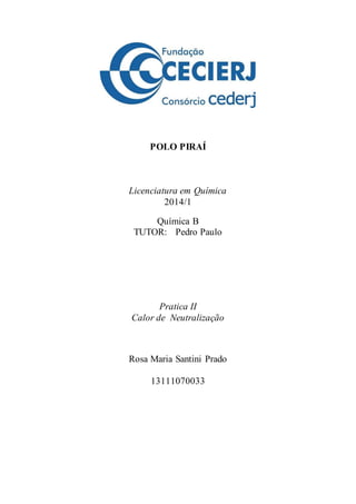 POLO PIRAÍ
Licenciatura em Química
2014/1
Química B
TUTOR: Pedro Paulo
Pratica II
Calor de Neutralização
Rosa Maria Santini Prado
13111070033
 