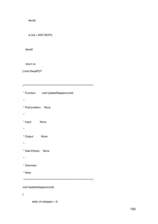 100
#endif
w.Val = ADC1BUF0;
#endif
return w;
}//end ReadPOT
/********************************************************************
* Function: void UpdateSteppers(void)
*
* PreCondition: None
*
* Input: None
*
* Output: None
*
* Side Effects: None
*
* Overview:
* Note:
*******************************************************************/
void UpdateSteppers(void)
{
static int estepper = 0;
 