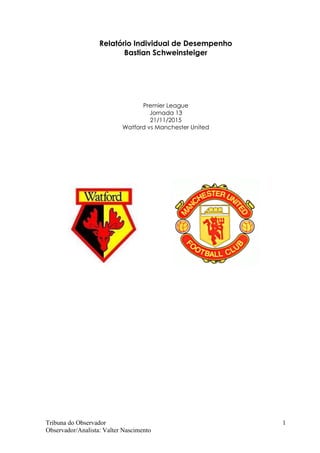 Tribuna do Observador
Observador/Analista: Valter Nascimento
1
Relatório Individual de Desempenho
Bastian Schweinsteiger
Premier League
Jornada 13
21/11/2015
Watford vs Manchester United
 