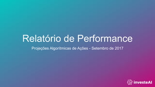 Relatório de Performance
Projeções Algorítmicas de Ações - Setembro de 2017
 