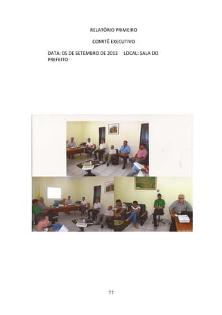 RELATÓRIO PRIMEIRO
COMITÊ EXECUTIVO
DATA: 05 DE SETEMBRO DE 2013
PREFEITO

77

LOCAL: SALA DO

 