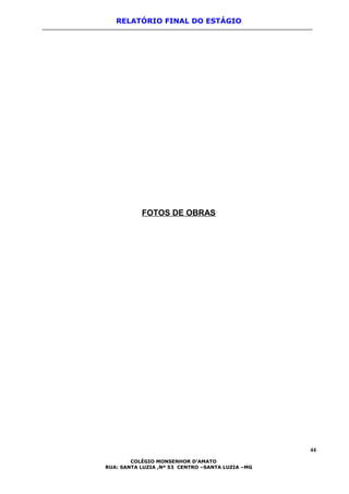 RELATÓRIO FINAL DO ESTÁGIO
FOTOS DE OBRAS
44
COLÉGIO MONSENHOR D’AMATO
RUA: SANTA LUZIA ,Nº 53 CENTRO –SANTA LUZIA –MG
 