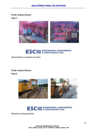 RELATÓRIO FINAL DO ESTÁGIO
Fonte: Arquivo Escon
Foto 1
Almoxarifado no canteiro de obras
Fonte: Arquivo Escon
Foto 2
Máquinas e Equipamentos
45
COLÉGIO MONSENHOR D’AMATO
RUA: SANTA LUZIA ,Nº 53 CENTRO –SANTA LUZIA –MG
 