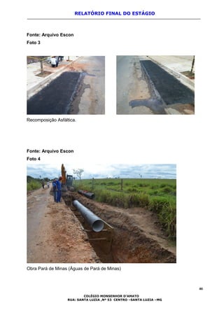 RELATÓRIO FINAL DO ESTÁGIO
Fonte: Arquivo Escon
Foto 3
Recomposição Asfáltica.
Fonte: Arquivo Escon
Foto 4
Obra Pará de Minas (Águas de Pará de Minas)
46
COLÉGIO MONSENHOR D’AMATO
RUA: SANTA LUZIA ,Nº 53 CENTRO –SANTA LUZIA –MG
 