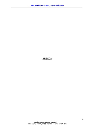 RELATÓRIO FINAL DO ESTÁGIO
ANEXOS
49
COLÉGIO MONSENHOR D’AMATO
RUA: SANTA LUZIA ,Nº 53 CENTRO –SANTA LUZIA –MG
 