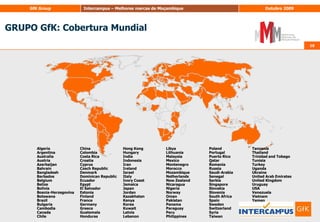 GRUPO GfK: Cobertura Mundial1010AlgeriaArgentinaAustraliaAustriaAzerbaijanBahrainBangladeshBarbadosBelgiumBelizeBoliviaBosnia-HerzegovinaBotswanaBrazilBulgariaCambodiaCanadaChileChina ColombiaCosta RicaCroatiaCyprusCzech RepublicDenmarkDominican RepublicEcuadorEgyptEl SalvadorEstoniaFinlandFranceGermanyGreeceGuatemalaHondurasHong KongHungaryIndiaIndonesiaIranIrelandIsraelItalyIvory CoastJamaicaJapanJordanKazakhstanKenyaKoreaKuwaitLatviaLebanonLibyaLithuaniaMalaysiaMexicoMontenegroMoroccoMozambiqueNetherlandsNew ZealandNicaraguaNigeriaNorwayOmanPakistanPanamaParaguayPeruPhilippinesPolandPortugalPuerto RicoQatarRomaniaRussiaSaudi-ArabiaSenegalSerbiaSingaporeSlovakiaSloveniaSouth AfricaSpainSwedenSwitzerlandSyriaTaiwanTanzaniaThailandTrinidad and TobagoTunisiaTurkeyUgandaUkraineUnited Arab Emirates United KingdomUruguayUSAVenezuelaVietnamYemen