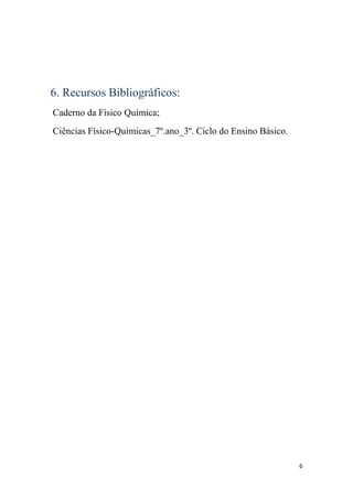 6. Recursos Bibliográficos:
Caderno da Físico Química;
Ciências Físico-Químicas_7º.ano_3º. Ciclo do Ensino Básico.




                                                              6
 
