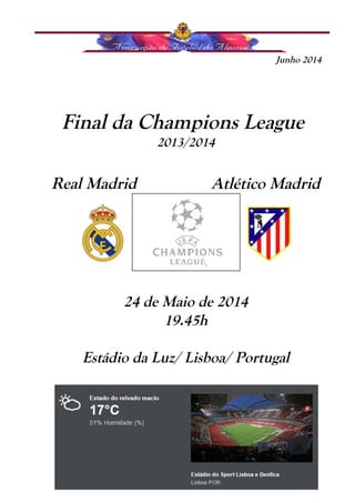 Junho 2014 
Final da Champions League 
2013/2014 
Real Madrid Atlético Madrid 
24 de Maio de 2014 
19.45h 
Estádio da Luz/ Lisboa/ Portugal 
 