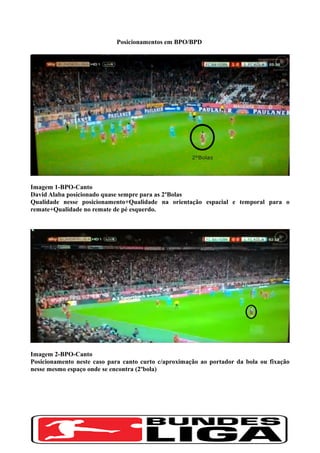 Posicionamentos em BPO/BPD
Imagem 1-BPO-Canto
David Alaba posicionado quase sempre para as 2ºBolas
Qualidade nesse posicionamento+Qualidade na orientação espacial e temporal para o
remate+Qualidade no remate de pé esquerdo.
Imagem 2-BPO-Canto
Posicionamento neste caso para canto curto c/aproximação ao portador da bola ou fixação
nesse mesmo espaço onde se encontra (2ºbola)
 