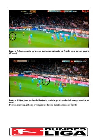 Imagem 3-Posionamento para canto curto c/aproximação ou fixação nesse mesmo espaço
(2ºbolas)
Imagem 4-Situação de um livre indirecto não muito frequente no futebol mas que acontece as
vezes.
Posicionamento de Alaba no prolongamento de uma linha imaginária do 2ºposte.
 