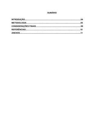 3
SUMÁRIO
INTRODUÇÃO.......................................................................................................04
METODOLOGIA....................................................................................................05
CONSIDERAÇÕES FINAIS...................................................................................09
REFERÊNCIAS.....................................................................................................10
ANEXOS................................................................................................................11
 