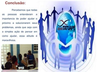 Conclusão:
Percebemos que todas
as pessoas entenderam a
importancia de poder ajudar o
próximo a solucionarem seus
problemas, ainda que seja com
a simples ação de pensar em
como ajudar, essa atitude é
maravilhosa.
 