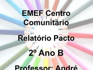 EMEF Centro
Comunitário
Relatório Pacto

2º Ano B

 