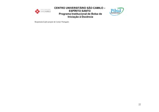 CENTRO UNIVERSITÁRIO SÃO CAMILO –
                                   ESPÍRITO SANTO
                            Programa Institucional de Bolsa de
                                  Iniciação à Docência
Responsável pelo projeto de Letras/ Português




                                                                 22
 