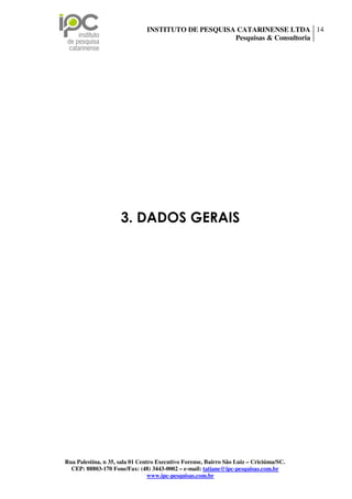 INSTITUTO DE PESQUISA CATARINENSE LTDA 14
                                                    Pesquisas & Consultoria




                     3. DADOS GERAIS




Rua Palestina, n 35, sala 01 Centro Executivo Forense, Bairro São Luiz – Criciúma/SC.
  CEP: 88803-170 Fone/Fax: (48) 3443-0002 – e-mail: tatiane@ipc-pesquisas.com.br
                                 www.ipc-pesquisas.com.br
 
