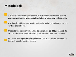 Metodologia

  A E.Life elaborou um questionário estruturado que abordou o uso e
  comportamento do internauta brasileiro ...