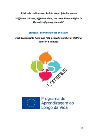 Atividade realizada no âmbito do projeto Comenius 
“Different cultures, different ideas, the same Human Rights in the voice of young students” 
Station 5‐ Everything neat and clean 
Each team had to hang and fold a specific number of clothing items in 8 minutes 
10 
