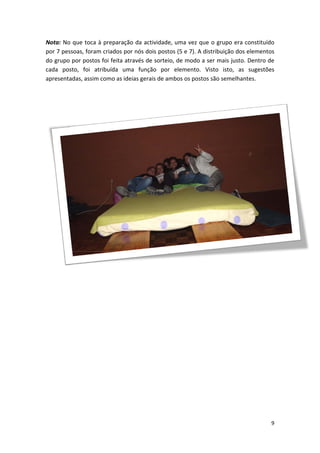 Nota: No que toca à preparação da actividade, uma vez que o grupo era constituído por 7 pessoas, foram criados por nós dois postos (5 e 7). A distribuição dos elementos do grupo por postos foi feita através de sorteio, de modo a ser mais justo. Dentro de cada posto, foi atribuída uma função por elemento. Visto isto, as sugestões apresentadas, assim como as ideias gerais de ambos os postos são semelhantes. 
9 
 