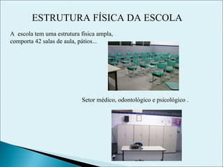 ESTRUTURA FÍSICA DA ESCOLA A  escola tem uma estrutura física ampla,  comporta 42 salas de aula, pátios... Setor médico, odontológico e psicológico . 