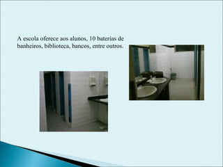 A escola oferece aos alunos, 10 baterias de banheiros, biblioteca, bancos, entre outros.   