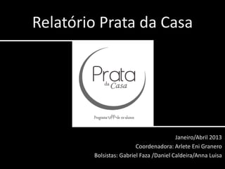 Relatório Prata da Casa
Janeiro/Abril 2013
Coordenadora: Arlete Eni Granero
Bolsistas: Gabriel Faza /Daniel Caldeira/Anna Luisa
 
