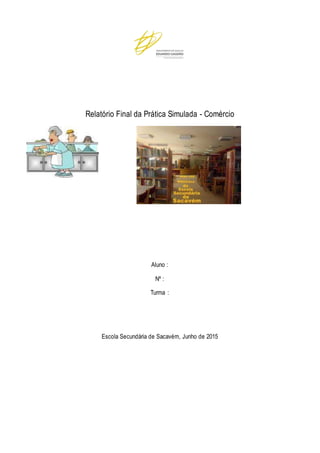 Relatório Final da Prática Simulada - Comércio
Aluno :
Nº :
Turma :
Escola Secundária de Sacavém, Junho de 2015
 