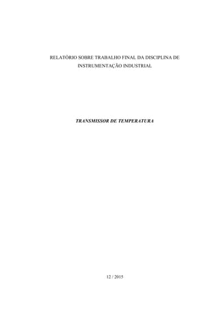 RELATÓRIO SOBRE TRABALHO FINAL DA DISCIPLINA DE
INSTRUMENTAÇÃO INDUSTRIAL
TRANSMISSOR DE TEMPERATURA
12 / 2015
 