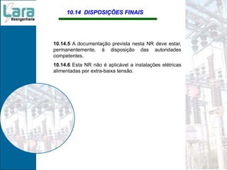 10.14 DISPOSIÇÕES FINAIS
10.14.5 A documentação prevista nesta NR deve estar,
permanentemente, à disposição das autoridades
competentes.
10.14.6 Esta NR não é aplicável a instalações elétricas
alimentadas por extra-baixa tensão.
 