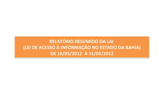 RELATÓRIO RESUMIDO DA LAI
(LEI DE ACESSO À INFORMAÇÃO NO ESTADO DA BAHIA)
            DE 16/05/2012 À 31/05/2012
 