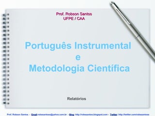 Português Instrumental  e  Metodologia Científica Prof. Robson Santos UFPE / CAA Relatórios Prof. Robson Santos  -  Email :robssantoss@yahoo.com.br  -  Blog : http://robssantos.blogspot.com -  Twitter : http://twitter.com/robssantoss 