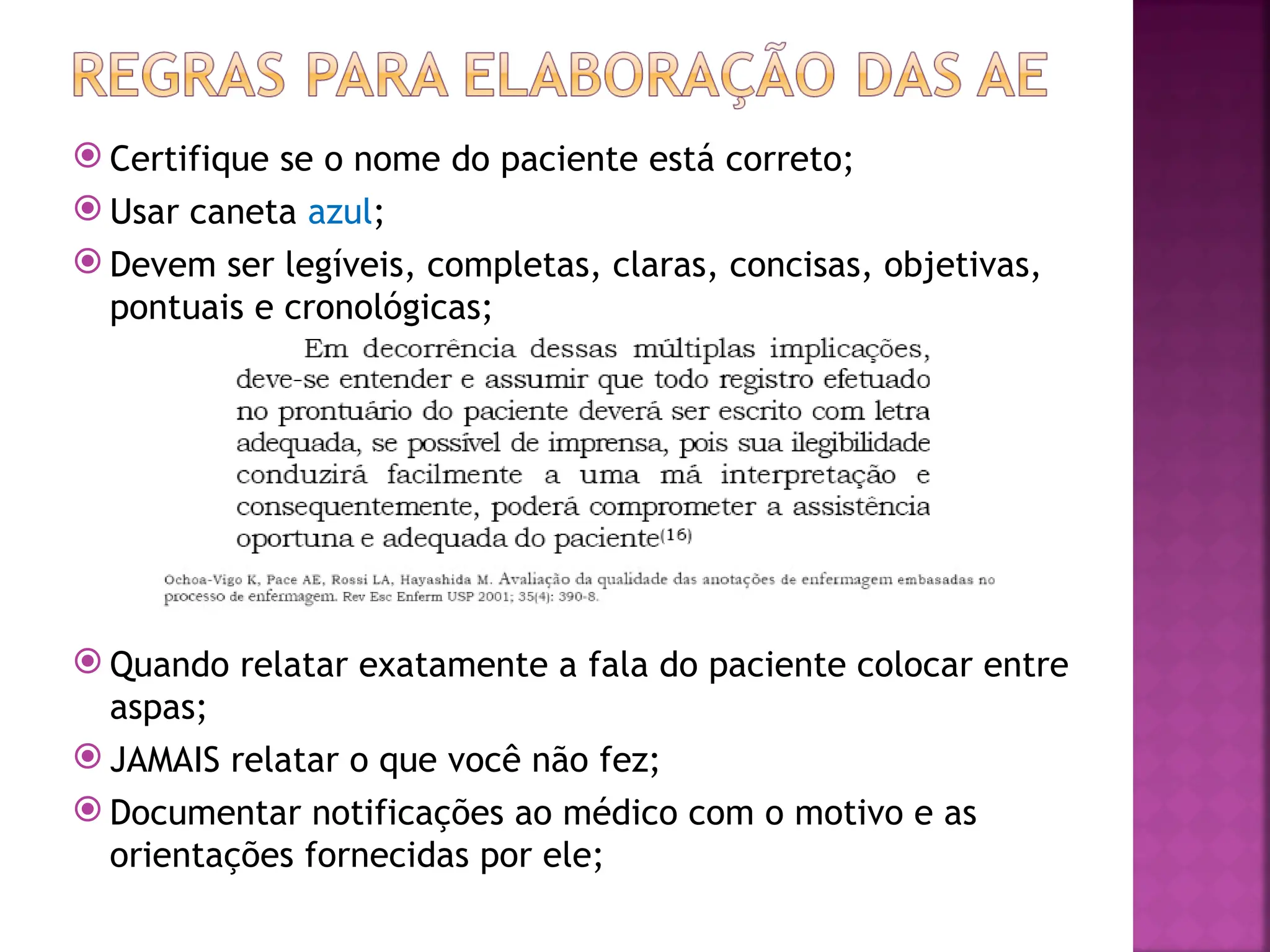  Certifique se o nome do paciente está correto;
 Usar caneta azul;
 Devem ser legíveis, completas, claras, concisas, objetivas,
pontuais e cronológicas;
 Quando relatar exatamente a fala do paciente colocar entre
aspas;
 JAMAIS relatar o que você não fez;
 Documentar notificações ao médico com o motivo e as
orientações fornecidas por ele;
 