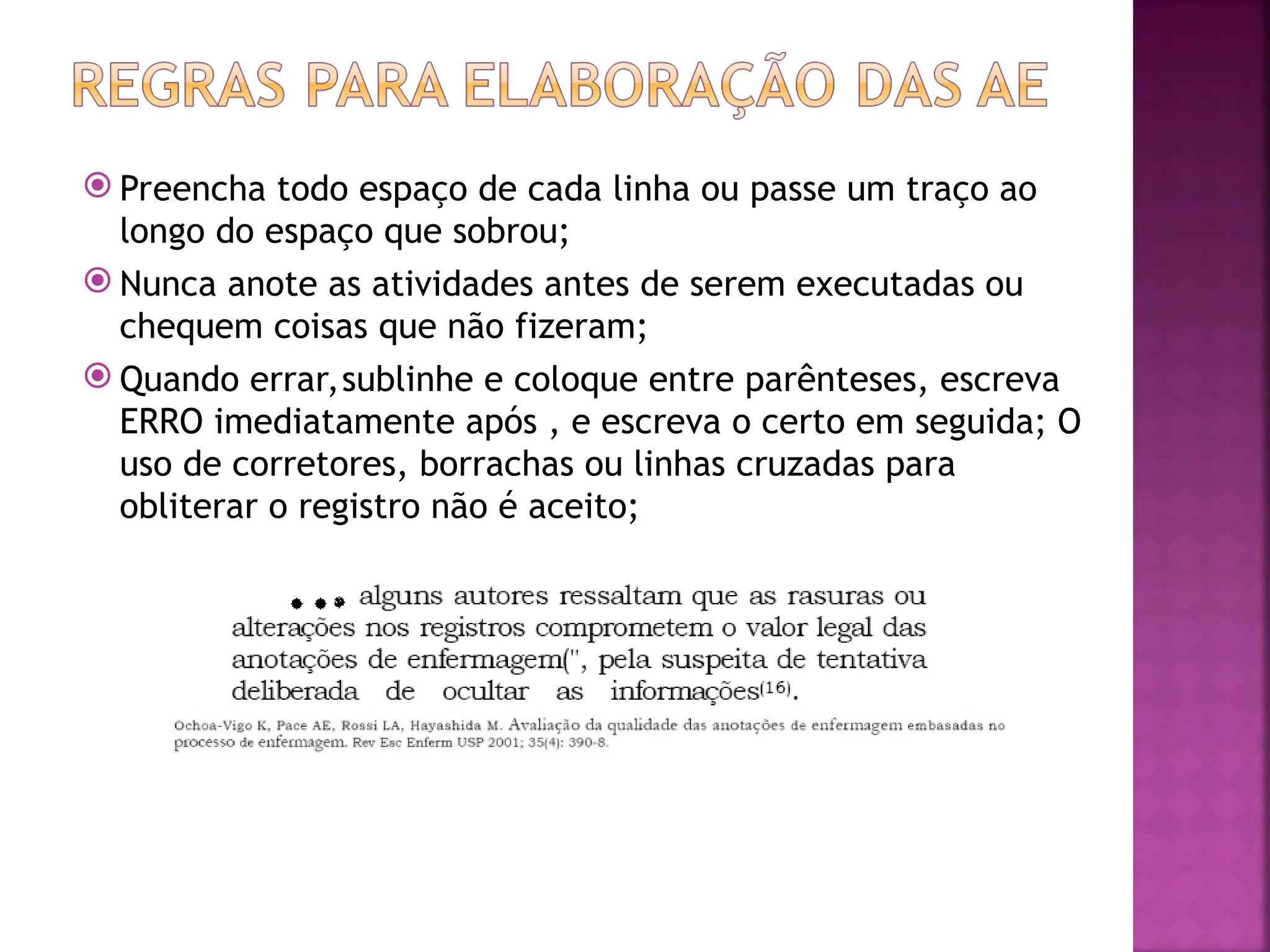  Preencha todo espaço de cada linha ou passe um traço ao
longo do espaço que sobrou;
 Nunca anote as atividades antes de serem executadas ou
chequem coisas que não fizeram;
 Quando errar,sublinhe e coloque entre parênteses, escreva
ERRO imediatamente após , e escreva o certo em seguida; O
uso de corretores, borrachas ou linhas cruzadas para
obliterar o registro não é aceito;
 