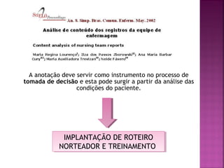 A anotação deve servir como instrumento no processo de
tomada de decisão e esta pode surgir a partir da análise das
condições do paciente.

IMPLANTAÇÃO DE ROTEIRO
IMPLANTAÇÃO DE ROTEIRO
NORTEADOR E TREINAMENTO
NORTEADOR E TREINAMENTO

 