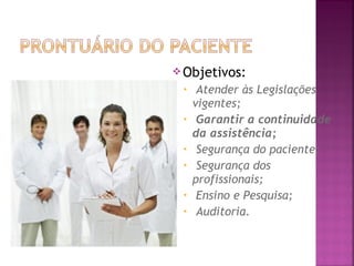  Objetivos:
•
•
•
•
•
•

Atender às Legislações
vigentes;
Garantir a continuidade
da assistência;
Segurança do paciente;
Segurança dos
profissionais;
Ensino e Pesquisa;
Auditoria.

 