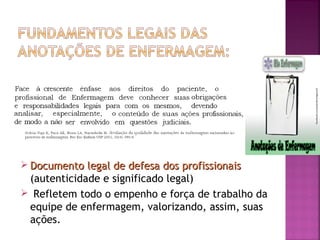  Documento legal de defesa dos profissionais

(autenticidade e significado legal)
 Refletem todo o empenho e força de trabalho da
equipe de enfermagem, valorizando, assim, suas
ações.

 