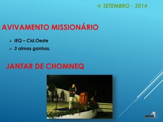  SETEMBRO - 2014
AVIVAMENTO MISSIONÁRIO
 IEQ – Cid.Oeste
 3 almas ganhas.
JANTAR DE CHOMNEQ
 