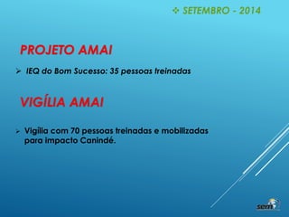 PROJETO AMAI
 IEQ do Bom Sucesso: 35 pessoas treinadas
 SETEMBRO - 2014
 Vigília com 70 pessoas treinadas e mobilizadas
para impacto Canindé.
VIGÍLIA AMAI
 